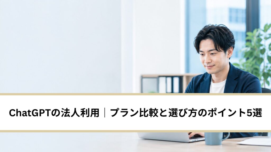 ChatGPTの法人利用｜プラン比較と選び方のポイント