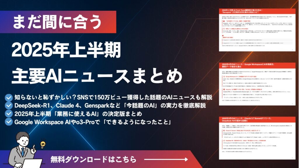 2025年上半期主要AIニュースまとめ

知らないと恥ずかしい？SNSで150万ビュー獲得した話題のAIニュースも解説
DeepSeek-R1、Claude 4、Gensparkなど「今話題のAI」の実力を徹底解説
2025年上半期「業務に使えるAI」の決定版まとめ
Google Workspace AIやo3-Proで「できるようになったこと」