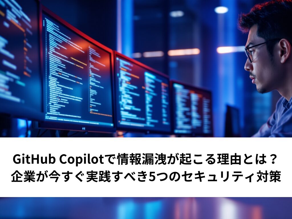 GitHub Copilotで情報漏洩が起こる理由とは？企業が今すぐ実践すべき5つのセキュリティ対策